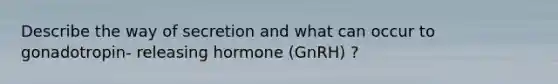 Describe the way of secretion and what can occur to gonadotropin- releasing hormone (GnRH) ?