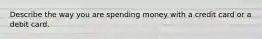 Describe the way you are spending money with a credit card or a debit card.