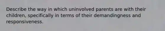 Describe the way in which uninvolved parents are with their children, specifically in terms of their demandingness and responsiveness.