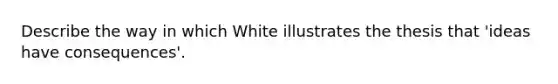 Describe the way in which White illustrates the thesis that 'ideas have consequences'.