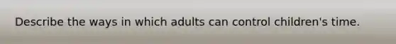 Describe the ways in which adults can control children's time.