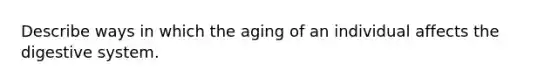 Describe ways in which the aging of an individual affects the digestive system.