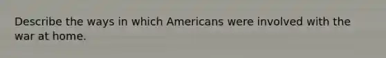 Describe the ways in which Americans were involved with the war at home.