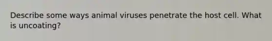 Describe some ways animal viruses penetrate the host cell. What is uncoating?