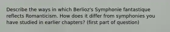 Describe the ways in which Berlioz's Symphonie fantastique reflects Romanticism. How does it differ from symphonies you have studied in earlier chapters? (first part of question)