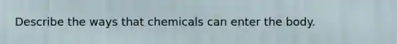 Describe the ways that chemicals can enter the body.