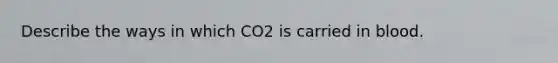 Describe the ways in which CO2 is carried in blood.