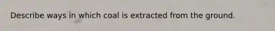 Describe ways in which coal is extracted from the ground.