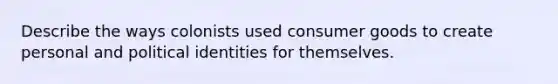 Describe the ways colonists used consumer goods to create personal and political identities for themselves.