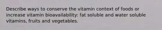 Describe ways to conserve the vitamin context of foods or increase vitamin bioavailability: fat soluble and water soluble vitamins, fruits and vegetables.