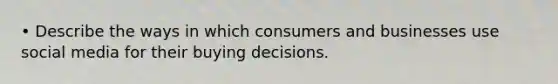 • Describe the ways in which consumers and businesses use social media for their buying decisions.