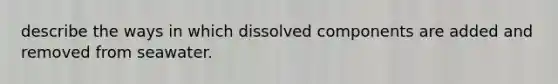 describe the ways in which dissolved components are added and removed from seawater.