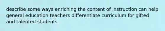 describe some ways enriching the content of instruction can help general education teachers differentiate curriculum for gifted and talented students.