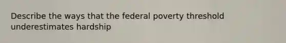 Describe the ways that the federal poverty threshold underestimates hardship