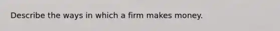 Describe the ways in which a firm makes money.