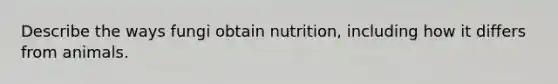 Describe the ways fungi obtain nutrition, including how it differs from animals.