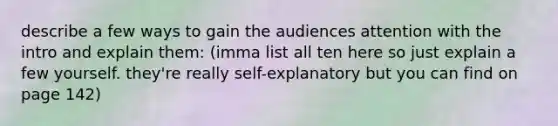 describe a few ways to gain the audiences attention with the intro and explain them: (imma list all ten here so just explain a few yourself. they're really self-explanatory but you can find on page 142)