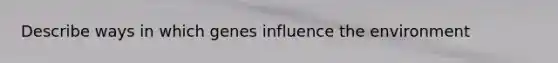 Describe ways in which genes influence the environment