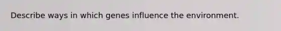 Describe ways in which genes influence the environment.