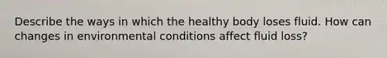 Describe the ways in which the healthy body loses fluid. How can changes in environmental conditions affect fluid loss?