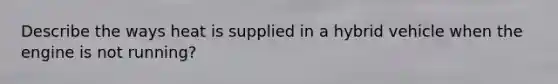 Describe the ways heat is supplied in a hybrid vehicle when the engine is not running?