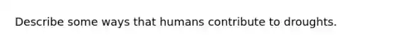 Describe some ways that humans contribute to droughts.