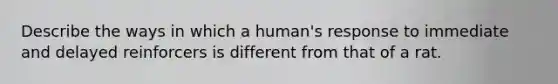 Describe the ways in which a human's response to immediate and delayed reinforcers is different from that of a rat.