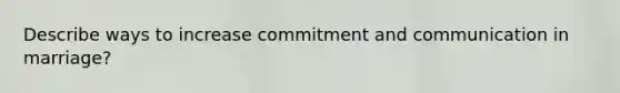 Describe ways to increase commitment and communication in marriage?