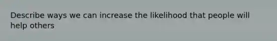 Describe ways we can increase the likelihood that people will help others
