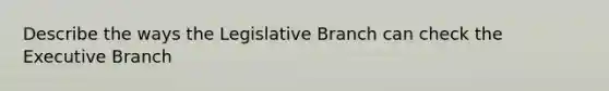 Describe the ways the Legislative Branch can check the Executive Branch