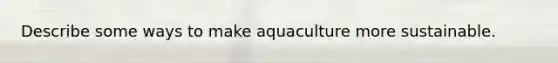 Describe some ways to make aquaculture more sustainable.