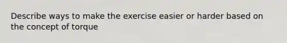 Describe ways to make the exercise easier or harder based on the concept of torque