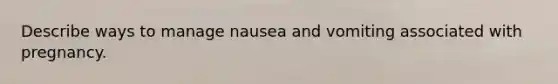 Describe ways to manage nausea and vomiting associated with pregnancy.