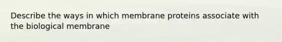 Describe the ways in which membrane proteins associate with the biological membrane