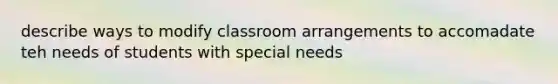 describe ways to modify classroom arrangements to accomadate teh needs of students with special needs