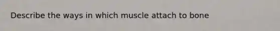 Describe the ways in which muscle attach to bone