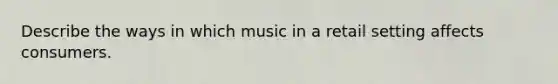 Describe the ways in which music in a retail setting affects consumers.