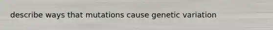 describe ways that mutations cause genetic variation