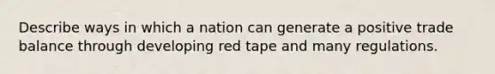 Describe ways in which a nation can generate a positive trade balance through developing red tape and many regulations.