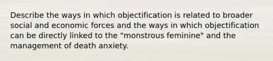 Describe the ways in which objectification is related to broader social and economic forces and the ways in which objectification can be directly linked to the "monstrous feminine" and the management of death anxiety.