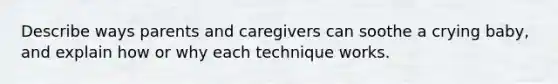 Describe ways parents and caregivers can soothe a crying baby, and explain how or why each technique works.