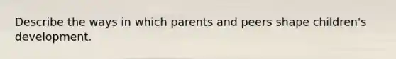 Describe the ways in which parents and peers shape children's development.