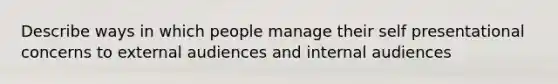 Describe ways in which people manage their self presentational concerns to external audiences and internal audiences