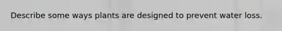 Describe some ways plants are designed to prevent water loss.