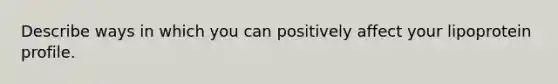 Describe ways in which you can positively affect your lipoprotein profile.