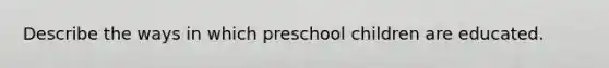 Describe the ways in which preschool children are educated.