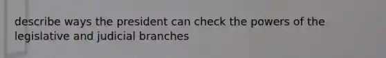 describe ways the president can check the powers of the legislative and judicial branches