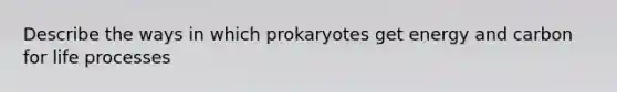 Describe the ways in which prokaryotes get energy and carbon for life processes