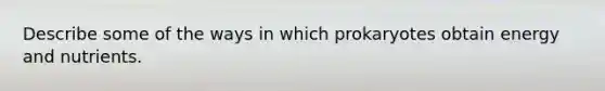 Describe some of the ways in which prokaryotes obtain energy and nutrients.