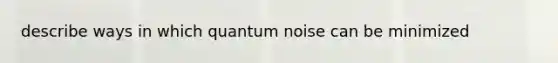 describe ways in which quantum noise can be minimized